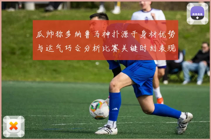 瓜帅称多纳鲁马神扑源于身材优势与运气巧合分析比赛关键时刻表现
