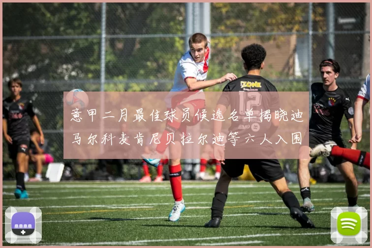 意甲二月最佳球员候选名单揭晓迪马尔科麦肯尼贝拉尔迪等六人入围