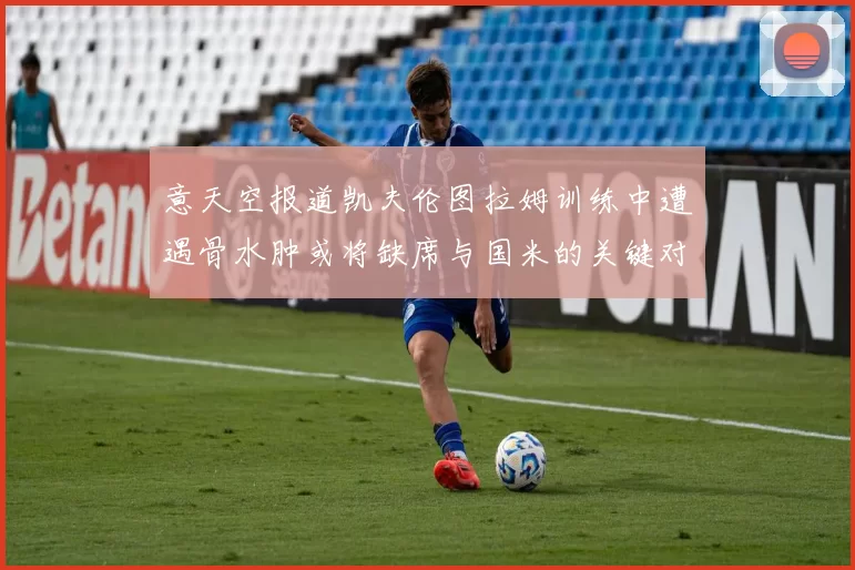 意天空报道凯夫伦图拉姆训练中遭遇骨水肿或将缺席与国米的关键对决