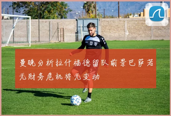 曼晚分析拉什福德留队前景巴萨若无财务危机将无变动