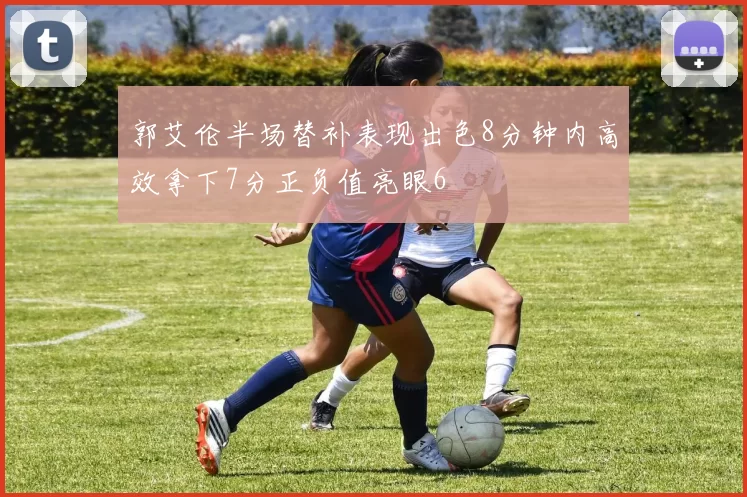 郭艾伦半场替补表现出色8分钟内高效拿下7分正负值亮眼6