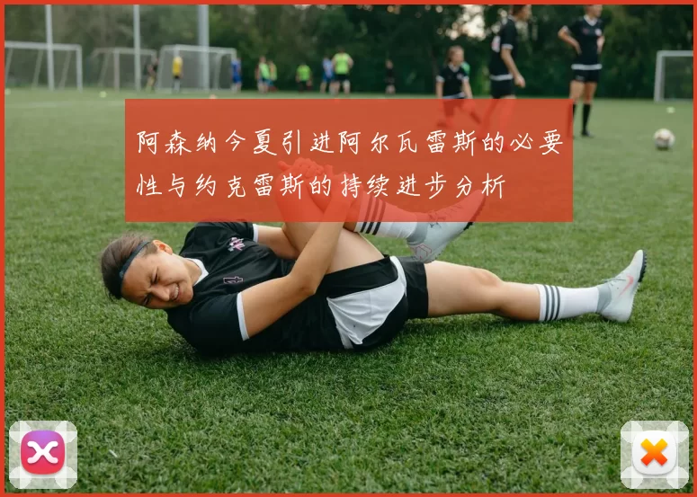 阿森纳今夏引进阿尔瓦雷斯的必要性与约克雷斯的持续进步分析
