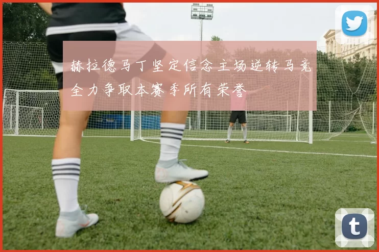 赫拉德马丁坚定信念主场逆转马竞全力争取本赛季所有荣誉