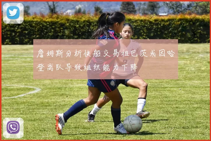 詹姆斯分析快船交易祖巴茨或因哈登离队导致组织能力下降