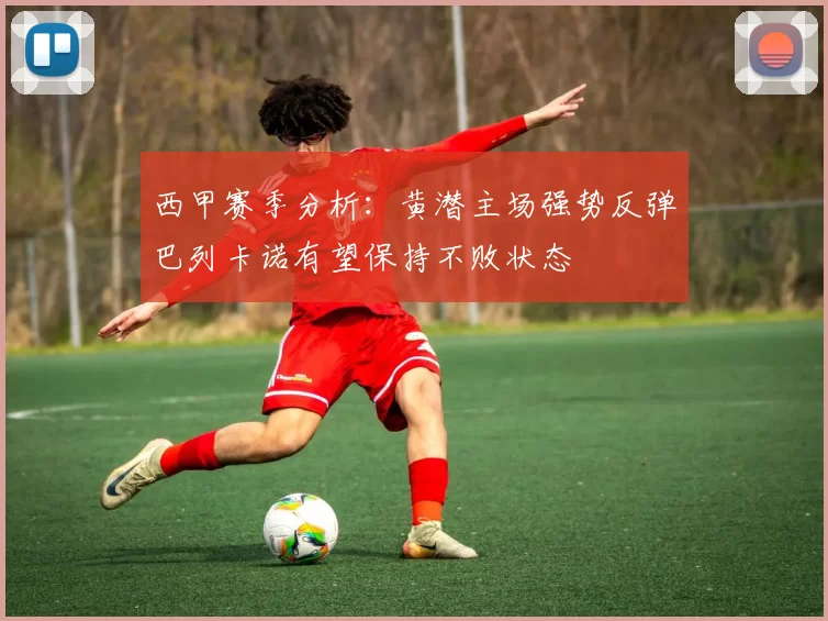 西甲赛季分析：黄潜主场强势反弹巴列卡诺有望保持不败状态
