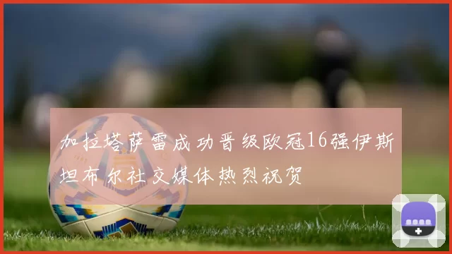 加拉塔萨雷成功晋级欧冠16强伊斯坦布尔社交媒体热烈祝贺