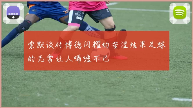 索默谈对博德闪耀的苦涩结果足球的无常让人唏嘘不已